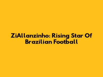 ZiAllanzinho: Rising Star Of Brazilian Football