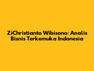 ZiChristianto Wibisono: Analis Bisnis Terkemuka Indonesia
