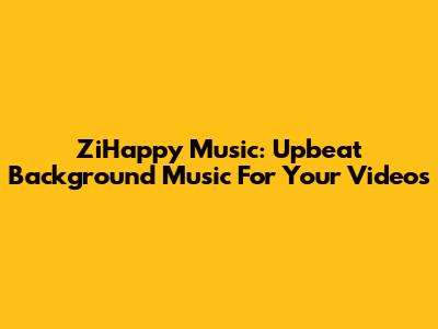 ZiHappy Music: Upbeat Background Music For Your Videos