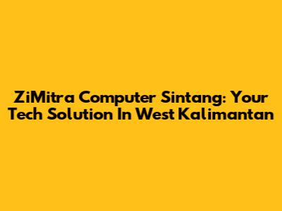 ZiMitra Computer Sintang: Your Tech Solution In West Kalimantan
