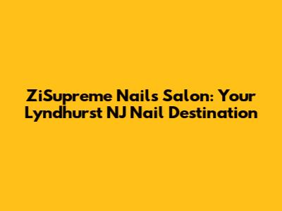 ZiSupreme Nails Salon: Your Lyndhurst NJ Nail Destination