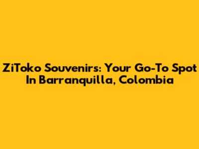 ZiToko Souvenirs: Your Go-To Spot In Barranquilla, Colombia
