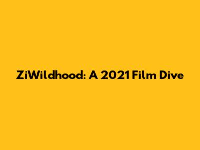ZiWildhood: A 2021 Film Dive