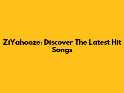 ZiYahooze: Discover The Latest Hit Songs