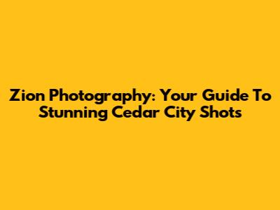 Zion Photography: Your Guide To Stunning Cedar City Shots