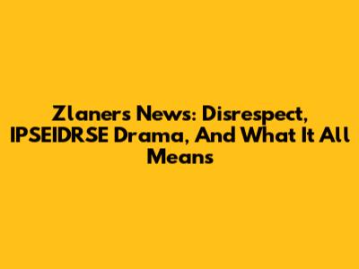 Zlaner's News: Disrespect, IPSEIDRSE Drama, And What It All Means