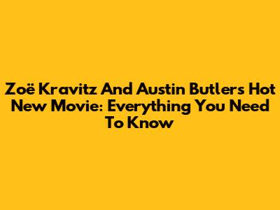 Zoë Kravitz And Austin Butler's Hot New Movie: Everything You Need To Know