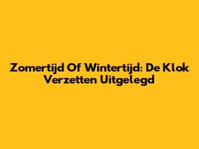 Zomertijd Of Wintertijd: De Klok Verzetten Uitgelegd