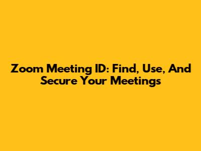 Zoom Meeting ID: Find, Use, And Secure Your Meetings